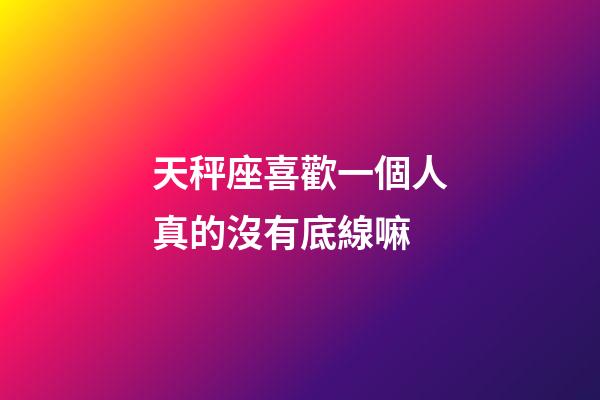 天秤座喜歡一個人真的沒有底線嘛-第1張-星座運勢-玄機派