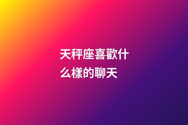 天秤座喜歡什么樣的聊天-第1張-星座運勢-玄機派