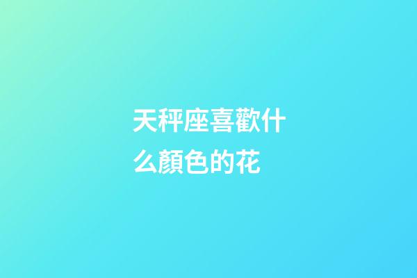 天秤座喜歡什么顏色的花-第1張-星座運勢-玄機派