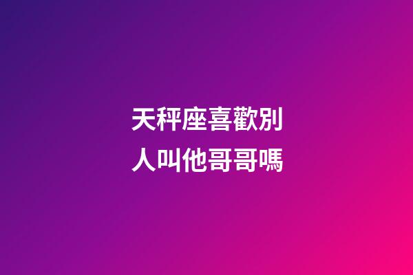 天秤座喜歡別人叫他哥哥嗎-第1張-星座運(yùn)勢-玄機(jī)派