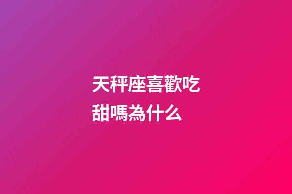 天秤座喜歡吃甜嗎為什么-第1張-星座運(yùn)勢(shì)-玄機(jī)派