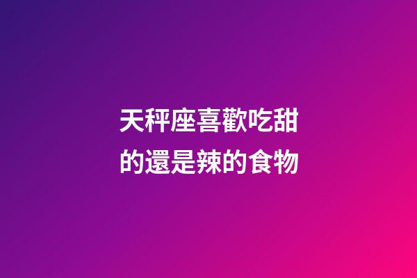 天秤座喜歡吃甜的還是辣的食物-第1張-星座運(yùn)勢(shì)-玄機(jī)派