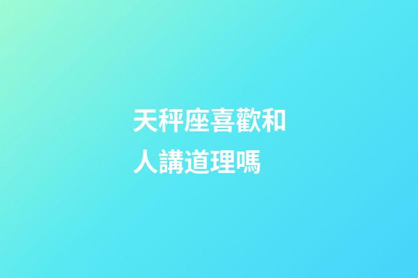天秤座喜歡和人講道理嗎-第1張-星座運(yùn)勢(shì)-玄機(jī)派