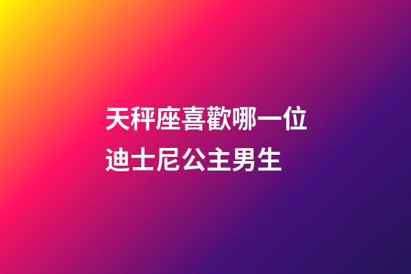 天秤座喜歡哪一位迪士尼公主男生-第1張-星座運勢-玄機派