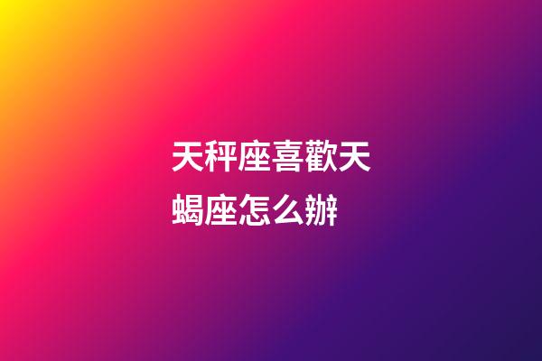 天秤座喜歡天蝎座怎么辦-第1張-星座運勢-玄機派
