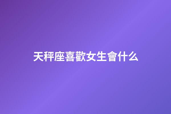 天秤座喜歡女生會什么-第1張-星座運(yùn)勢-玄機(jī)派