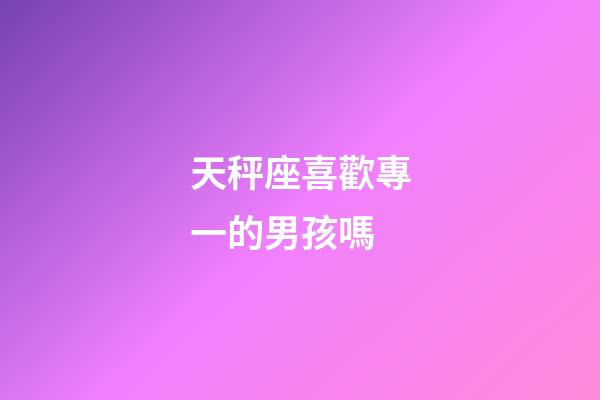 天秤座喜歡專一的男孩嗎