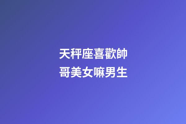 天秤座喜歡帥哥美女嘛男生-第1張-星座運(yùn)勢(shì)-玄機(jī)派