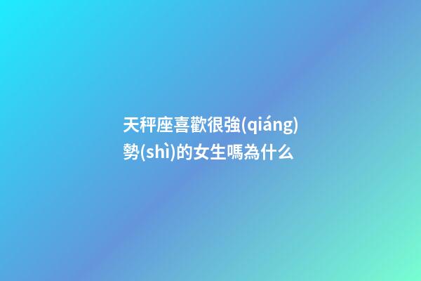 天秤座喜歡很強(qiáng)勢(shì)的女生嗎為什么-第1張-星座運(yùn)勢(shì)-玄機(jī)派