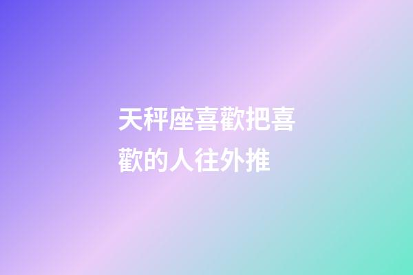 天秤座喜歡把喜歡的人往外推-第1張-星座運(yùn)勢(shì)-玄機(jī)派