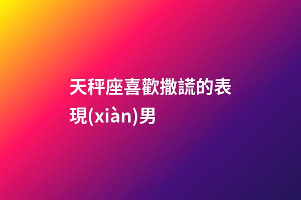 天秤座喜歡撒謊的表現(xiàn)男-第1張-星座運(yùn)勢(shì)-玄機(jī)派