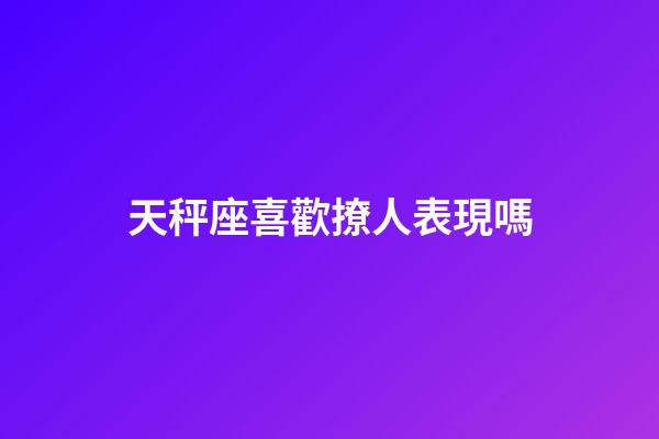 天秤座喜歡撩人表現嗎-第1張-星座運勢-玄機派