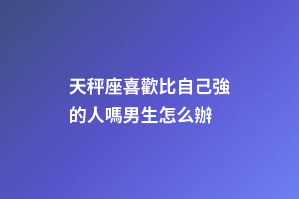 天秤座喜歡比自己強的人嗎男生怎么辦-第1張-星座運勢-玄機派