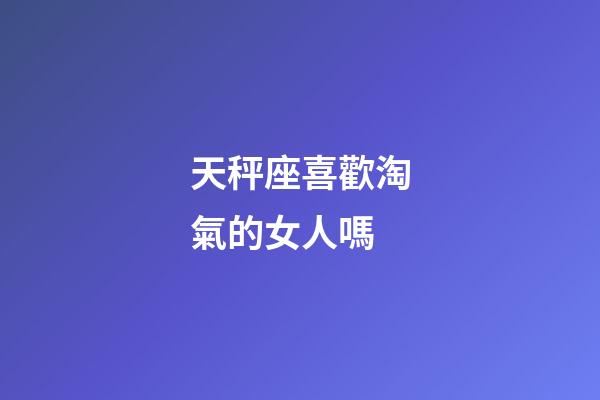 天秤座喜歡淘氣的女人嗎