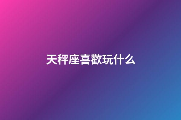 天秤座喜歡玩什么-第1張-星座運勢-玄機派
