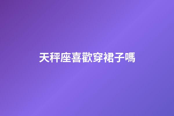 天秤座喜歡穿裙子嗎-第1張-星座運勢-玄機派