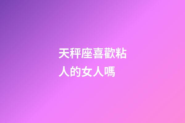 天秤座喜歡粘人的女人嗎-第1張-星座運勢-玄機派