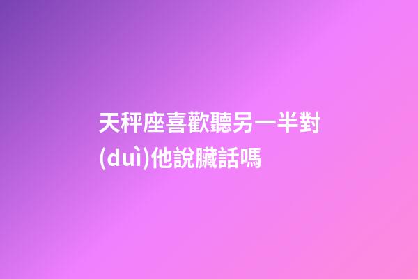 天秤座喜歡聽另一半對(duì)他說臟話嗎-第1張-星座運(yùn)勢-玄機(jī)派