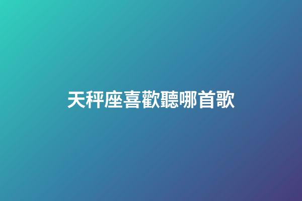 天秤座喜歡聽哪首歌-第1張-星座運勢-玄機派
