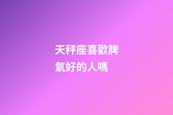 天秤座喜歡脾氣好的人嗎-第1張-星座運勢-玄機派