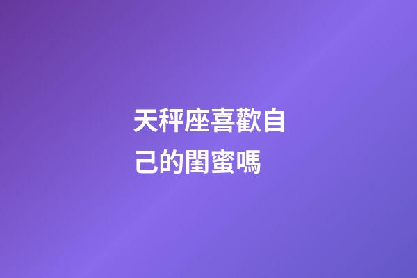天秤座喜歡自己的閨蜜嗎-第1張-星座運勢-玄機派