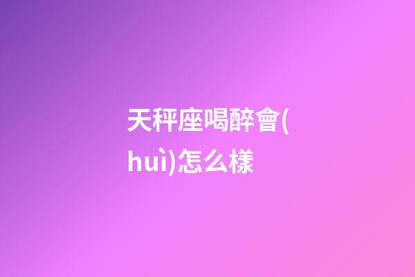 天秤座喝醉會(huì)怎么樣-第1張-星座運(yùn)勢(shì)-玄機(jī)派