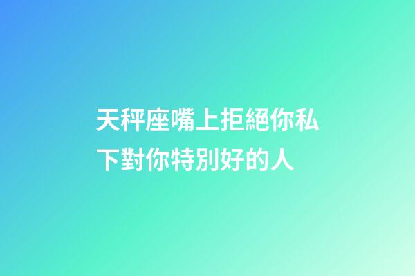 天秤座嘴上拒絕你私下對你特別好的人-第1張-星座運勢-玄機派