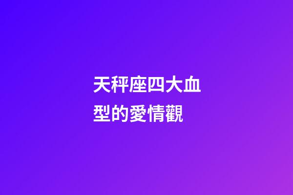 天秤座四大血型的愛情觀-第1張-星座運勢-玄機派