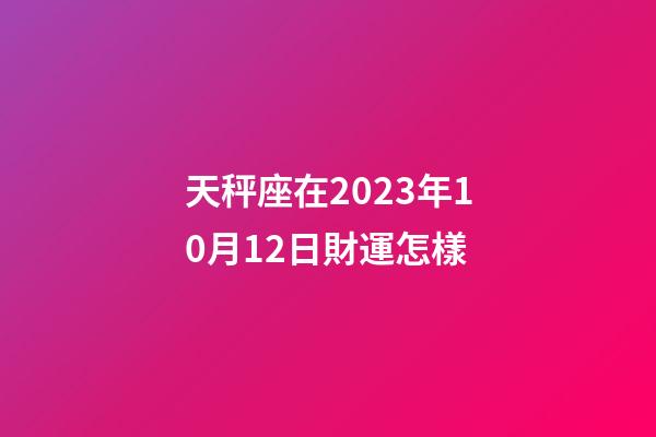 天秤座在2023年10月12日財運怎樣-第1張-星座運勢-玄機派