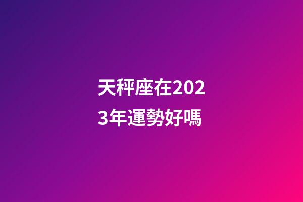 天秤座在2023年運勢好嗎-第1張-星座運勢-玄機派
