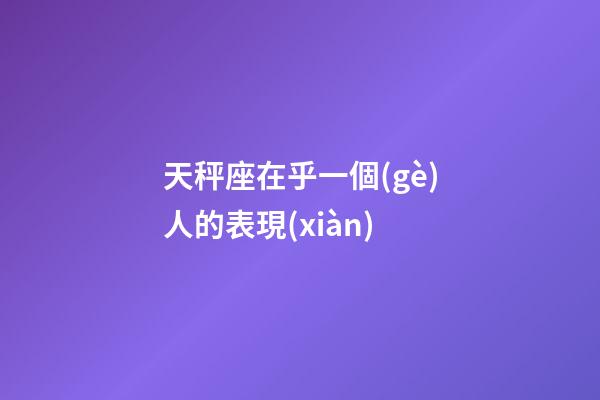 天秤座在乎一個(gè)人的表現(xiàn)