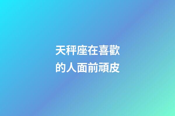 天秤座在喜歡的人面前頑皮