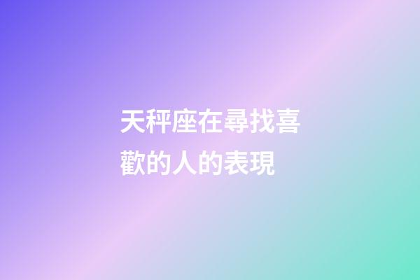 天秤座在尋找喜歡的人的表現-第1張-星座運勢-玄機派