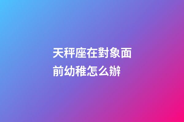 天秤座在對象面前幼稚怎么辦-第1張-星座運勢-玄機派