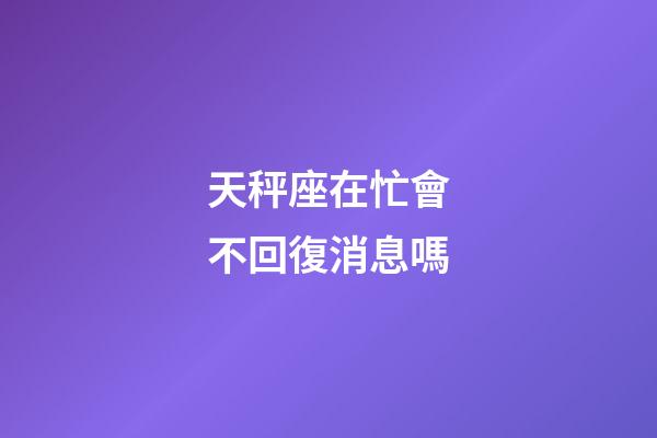 天秤座在忙會不回復消息嗎-第1張-星座運勢-玄機派