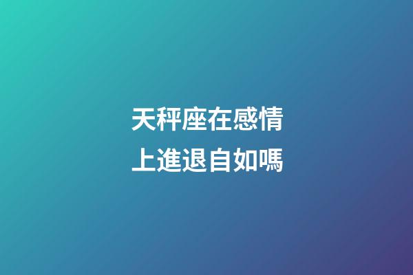 天秤座在感情上進退自如嗎-第1張-星座運勢-玄機派