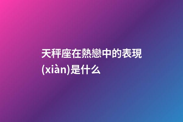 天秤座在熱戀中的表現(xiàn)是什么-第1張-星座運(yùn)勢-玄機(jī)派
