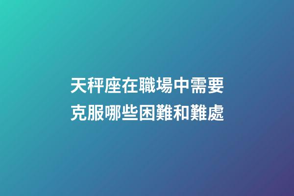 天秤座在職場中需要克服哪些困難和難處-第1張-星座運勢-玄機派