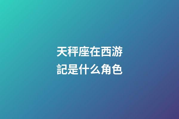 天秤座在西游記是什么角色