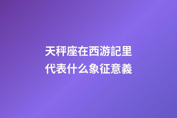 天秤座在西游記里代表什么象征意義