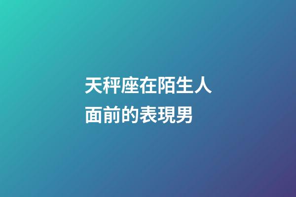 天秤座在陌生人面前的表現男-第1張-星座運勢-玄機派