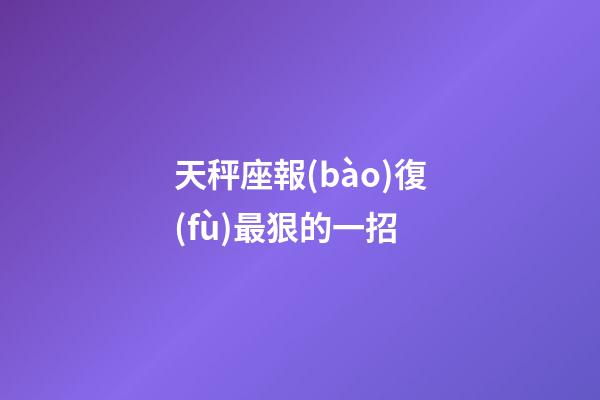 天秤座報(bào)復(fù)最狠的一招-第1張-星座運(yùn)勢(shì)-玄機(jī)派