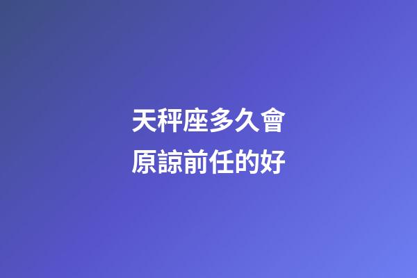 天秤座多久會原諒前任的好-第1張-星座運勢-玄機派