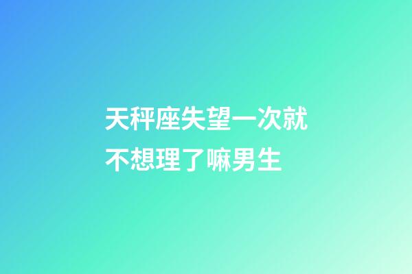 天秤座失望一次就不想理了嘛男生-第1張-星座運勢-玄機派