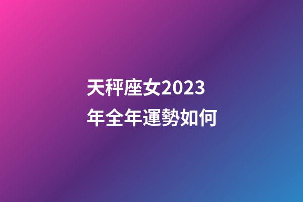 天秤座女2023年全年運勢如何-第1張-星座運勢-玄機派