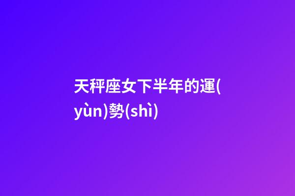 天秤座女下半年的運(yùn)勢(shì)-第1張-星座運(yùn)勢(shì)-玄機(jī)派