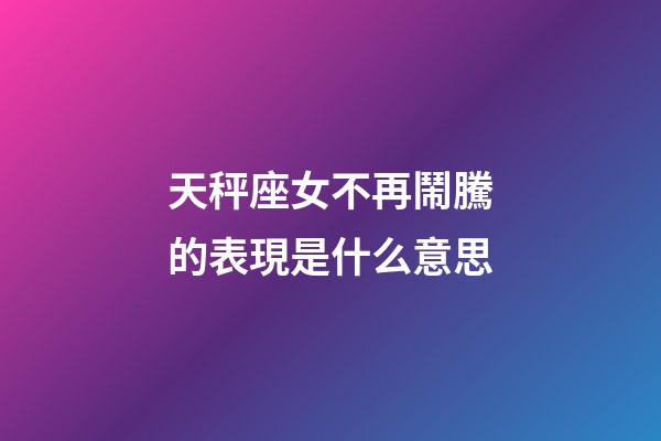 天秤座女不再鬧騰的表現是什么意思-第1張-星座運勢-玄機派