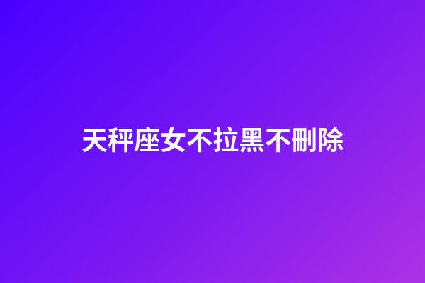 天秤座女不拉黑不刪除-第1張-星座運勢-玄機派