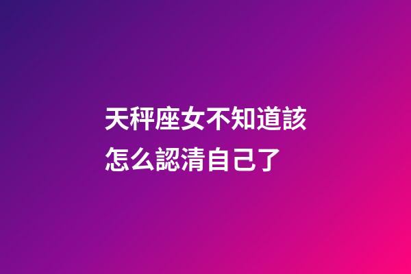 天秤座女不知道該怎么認清自己了-第1張-星座運勢-玄機派