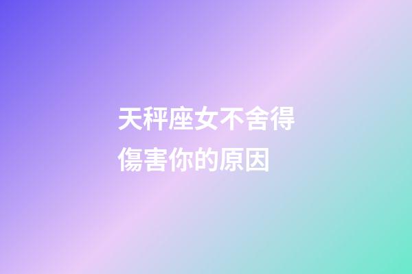 天秤座女不舍得傷害你的原因-第1張-星座運勢-玄機派